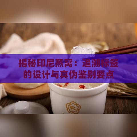 揭秘印尼燕窝：追溯标签的设计与真伪鉴别要点