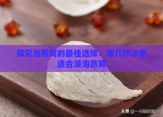 探究泡燕窝的更佳选择：哪几种水更适合浸泡燕窝