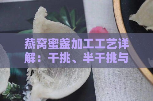 燕窝蜜盏加工工艺详解：干挑、半干挑与湿挑的区别及挑选要点