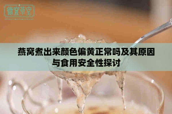 燕窝煮出来颜色偏黄正常吗及其原因与食用安全性探讨