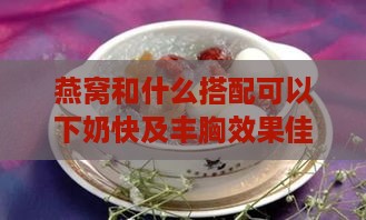 燕窝和什么搭配可以下奶快及丰胸效果佳