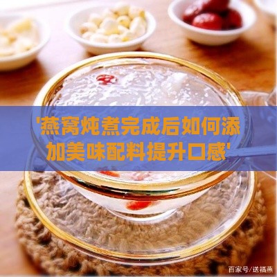 '燕窝炖煮完成后如何添加美味配料提升口感'