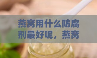 燕窝用什么防腐剂更好呢，燕窝中常用的防腐剂有哪些？