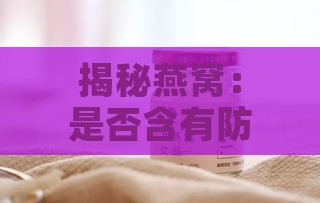 揭秘燕窝：是否含有防腐剂成分？