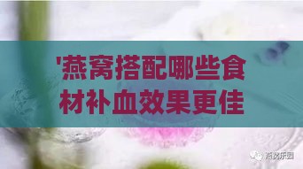 '燕窝搭配哪些食材补血效果更佳？'