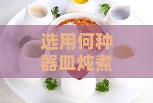 选用何种器皿炖煮燕窝：专业指南与推荐