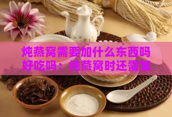 炖燕窝需要加什么东西吗好吃吗：炖燕窝时还需加哪些食材？