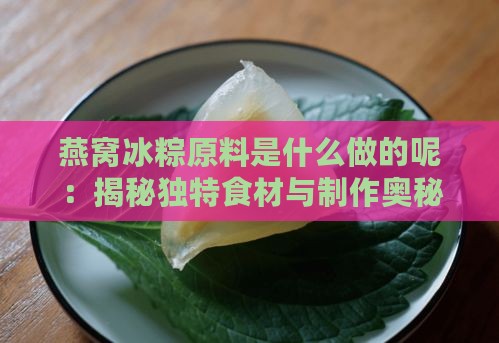 燕窝冰粽原料是什么做的呢：揭秘独特食材与制作奥秘