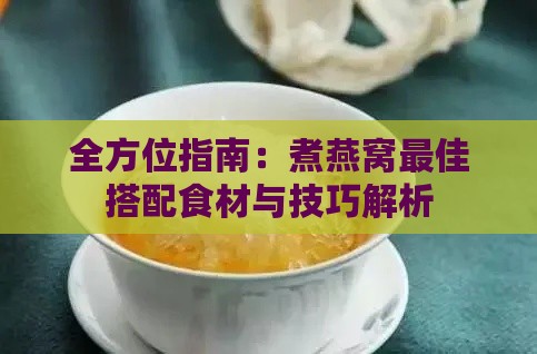 全方位指南：煮燕窝更佳搭配食材与技巧解析