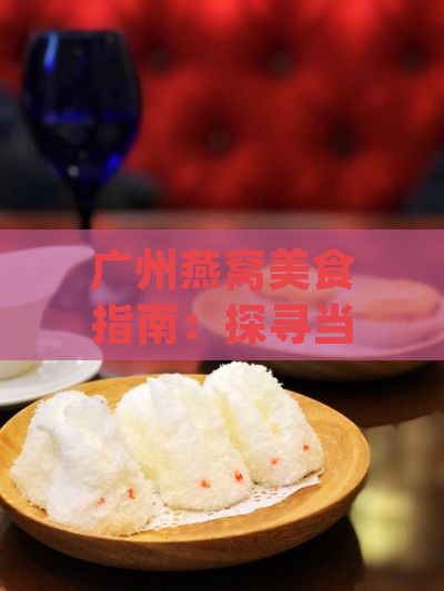 广州燕窝美食指南：探寻当地更佳燕窝餐厅与品尝地点