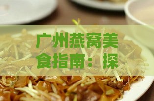 广州燕窝美食指南：探寻当地更佳燕窝餐厅与品尝地点