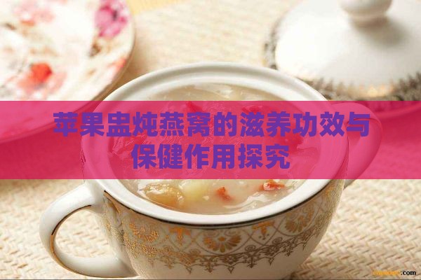 苹果盅炖燕窝的滋养功效与保健作用探究