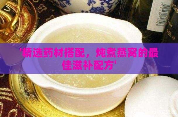 '精选药材搭配，炖煮燕窝的更佳滋补配方'