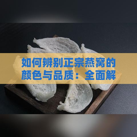 如何辨别正宗燕窝的颜色与品质：全面解析燕窝颜色选择与真伪鉴别方法