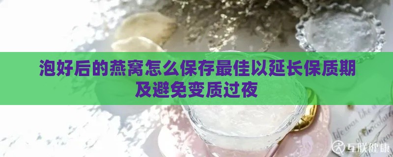 泡好后的燕窝怎么保存更佳以延长保质期及避免变质过夜