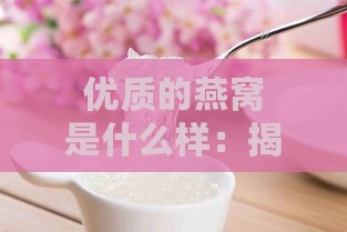 优质的燕窝是什么样：揭秘优质燕窝的特征与样子