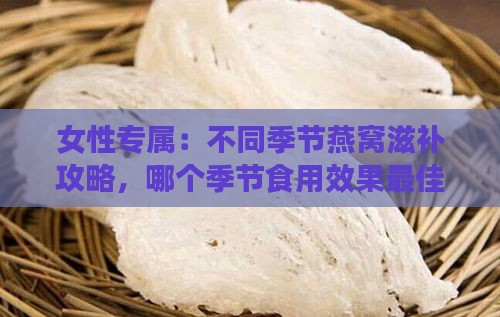 女性专属：不同季节燕窝滋补攻略，哪个季节食用效果更佳？