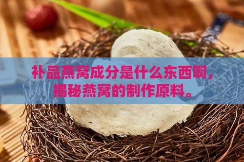 补品燕窝成分是什么东西啊，揭秘燕窝的制作原料。