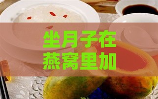 坐月子在燕窝里加什么好一点——炖煮更佳搭配建议