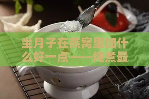 坐月子在燕窝里加什么好一点——炖煮更佳搭配建议