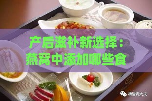 产后滋补新选择：燕窝中添加哪些食材坐月子更美味？