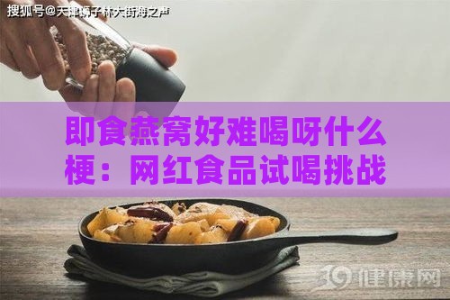 即食燕窝好难喝呀什么梗：网红食品试喝挑战与口感真相揭秘