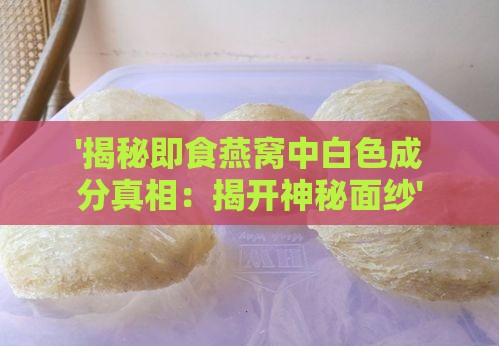 '揭秘即食燕窝中白色成分真相：揭开神秘面纱'