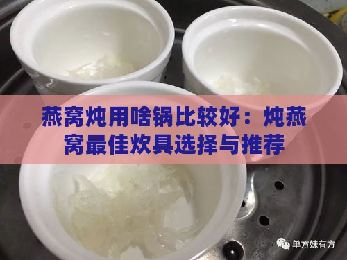 燕窝炖用啥锅比较好：炖燕窝更佳炊具选择与推荐