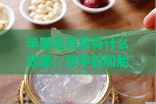 孕期吃燕窝有什么效果：对孕妇和胎儿的好处与作用探究