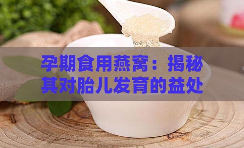 孕期食用燕窝：揭秘其对胎儿发育的益处与关键营养素