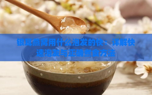 银耳燕窝用什么泡发的快：详解快速泡发与正确煮食方法