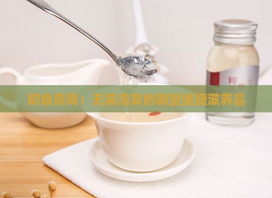 即食燕窝：无需泡发的新型便捷滋养品