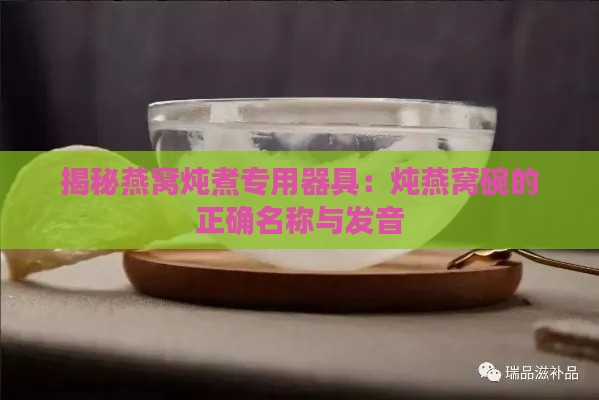 揭秘燕窝炖煮专用器具：炖燕窝碗的正确名称与发音