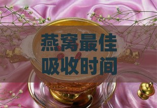 燕窝更佳吸收时间与喝法：揭秘高效摄取燕窝营养的全指南