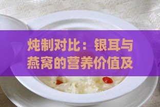 炖制对比：银耳与燕窝的营养价值及烹饪差异解析