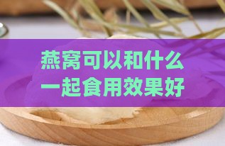 燕窝可以和什么一起食用效果好：搭配食材美容与营养建议