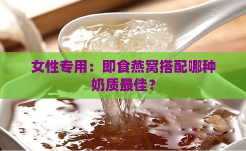 女性专用：即食燕窝搭配哪种奶质更佳？