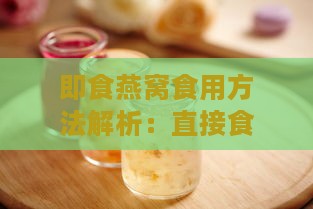 即食燕窝食用方法解析：直接食用、搭配牛奶还是其他食用建议全攻略