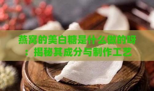 燕窝的美白糖是什么做的呀：揭秘其成分与制作工艺