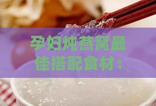 孕妇炖燕窝更佳搭配食材：滋养身心，促进胎儿发育