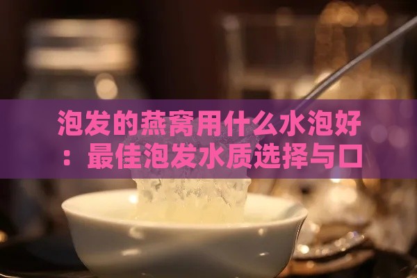 泡发的燕窝用什么水泡好：更佳泡发水质选择与口感提升秘诀