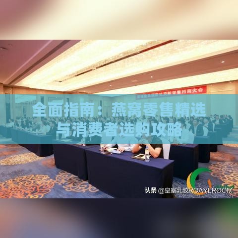 全面指南：燕窝零售精选与消费者选购攻略