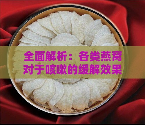 全面解析：各类燕窝对于咳嗽的缓解效果与选购指南