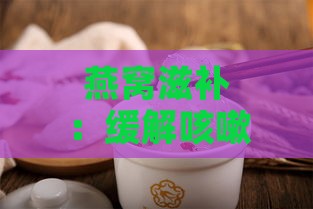 燕窝滋补：缓解咳嗽的天然疗法