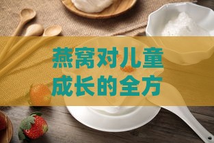 燕窝对儿童成长的全方位益处与适宜食用指南