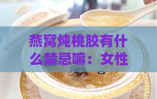 燕窝炖桃胶有什么禁忌嘛：女性适用性与功效作用解析