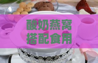 酸奶燕窝搭配食用指南：功效、注意事项与食用建议