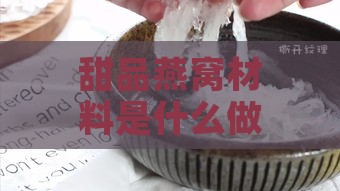 甜品燕窝材料是什么做的呢：揭秘其主要成分与制作原料