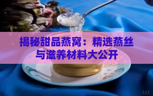 揭秘甜品燕窝：精选燕丝与滋养材料大公开