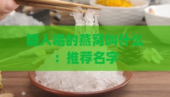 糖人喝的燕窝叫什么：推荐名字